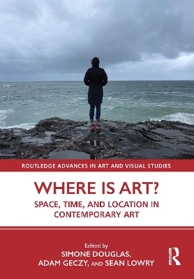 Where Is Art?: Space, Time, and Location in Contemporary Art - Douglas, Simone (Editor), and Geczy, Adam (Editor), and Lowry, Sean (Editor)