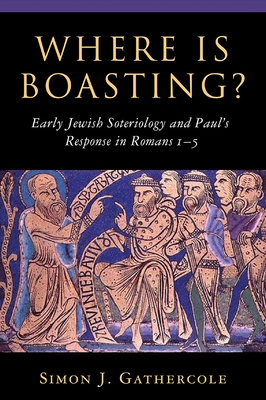 Where Is Boasting?: Early Jewish Soteriology and Paul's Response in Romans 1-5 - Gathercole, Simon J