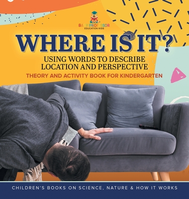 Where Is It?: Using Words to Describe Location and Perspective Theory and Activity Book for Kindergarten Children's Books on Science, Nature & How It Works - Baby Professor