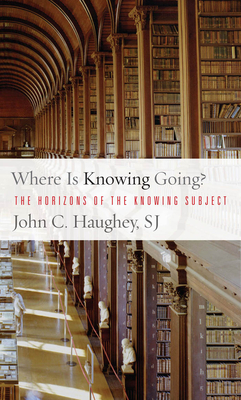 Where Is Knowing Going?: The Horizons of the Knowing Subject - Haughey, John C (Contributions by)
