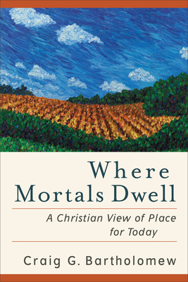 Where Mortals Dwell: A Christian View of Place for Today - Bartholomew, Craig G