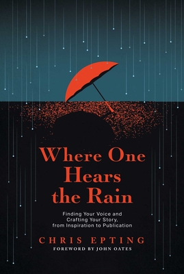 Where One Hears the Rain: Finding Your Voice and Crafting Your Story, from Inspiration to Publication - Epting, Chris, and Oates, John (Foreword by)