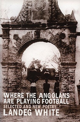 Where the Angolans Are Playing Football: New and Selected Poems - White, Landeg