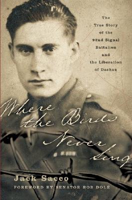 Where the Birds Never Sing: The True Story of the 92nd Signal Battalion and the Liberation of Dachau - Sacco, Jack
