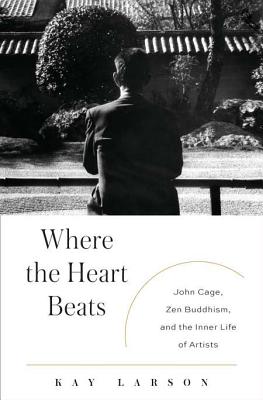 Where the Heart Beats: John Cage, Zen Buddhism, and the Inner Life of Artists - Larson, Kay