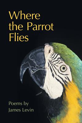 Where the Parrot Flies: Poems - Levin, James