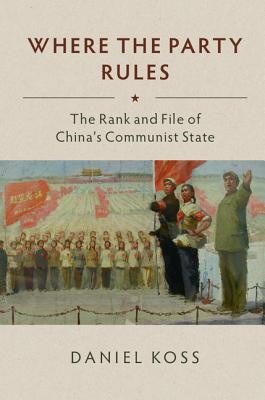 Where the Party Rules: The Rank and File of China's Communist State - Koss, Daniel