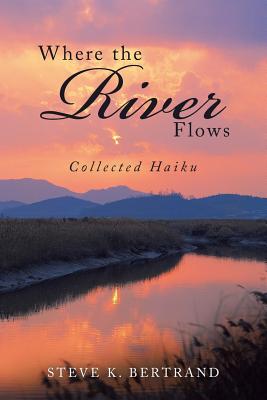 Where the River Flows: Collected Haiku - Bertrand, Steve K