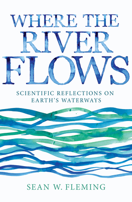 Where the River Flows: Scientific Reflections on Earth's Waterways - Fleming, Sean W