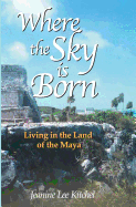 Where the Sky Is Born: Living in the Land of the Maya
