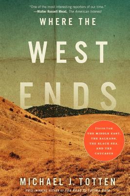 Where the West Ends: Stories from the Middle East, the Balkans, the Black Sea, and the Caucasus - Totten, Michael J