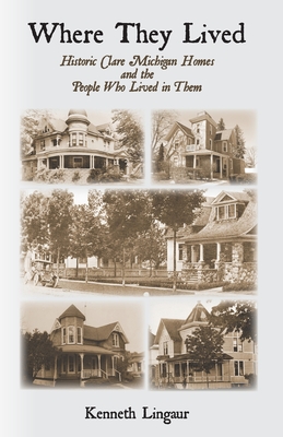 Where They Lived Historic Clare Michigan Homes and the People Who Lived in Them - Lingaur, Kenneth
