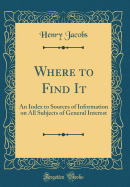 Where to Find It: An Index to Sources of Information on All Subjects of General Interest (Classic Reprint)