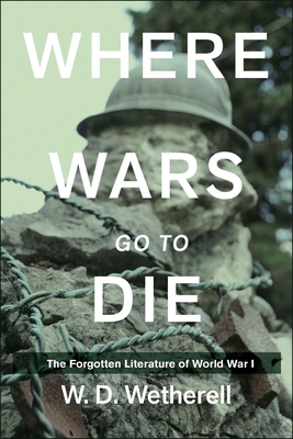 Where Wars Go to Die: The Forgotten Literature of World War I - Wetherell, W D (Editor)