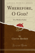 Wherefore, O God?: Or a Modern Esdras (Classic Reprint)