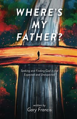 Where's My Father?: Seeking and Finding God in the Expected and Unexpected - Francis, Gary