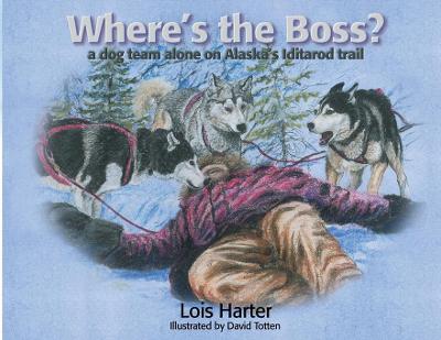 Where's the Boss: A dog team alone on Alaska's Iditarod trail - Harter, Lois