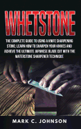 Whetstone: The Complete Guide to Using a Knife Sharpening Stone; Learn How to Sharpen Your Knives and Achieve the Ultimate Japanese Blade Cut with the Waterstone Sharpener Technique