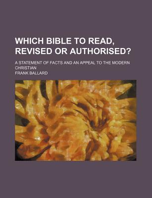 Which Bible to Read, Revised or Authorised?; A Statement of Facts and an Appeal to the Modern Christian - Ballard, Frank