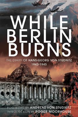 While Berlin Burns: The Memoirs of Hans-Georg von Studnitz - Studnitz, Hans-Georg Von