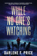 While No One's Watching: Shocking True Stories of Murder, Corruption, Greed and Cover-ups in Kentucky