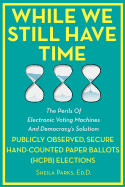 While We Still Have Time: The Perils of Electronic Voting Machines and Democracy's Solution: Publicly Observed, Secure Hand-Counted Paper Ballots (Hcpb) Elections