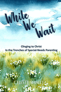 While We Wait: Clinging to Christ in the Trenches of Special-Needs Parenting