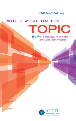 While We're on the Topic: Bvp on Language, Acquisition, and Classroom Practice - VanPatten, Bill