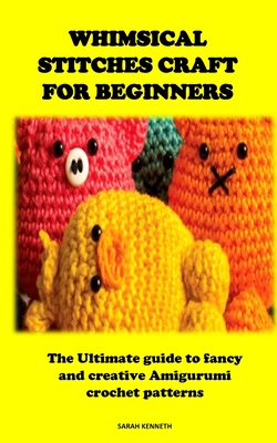 Whimsical Stitches Craft for Beginners: The Ultimate guide to fancy and creative Amigurumi crochet patterns - Kenneth, Sarah