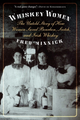 Whiskey Women: The Untold Story of How Women Saved Bourbon, Scotch, and Irish Whiskey - Minnick, Fred