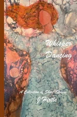 Whisper Dancing: A Collection of Short Stories by J Hirtle - Walker, Liz (Photographer), and Hirtle, J