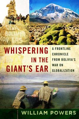 Whispering in the Giant's Ear: A Frontline Chronicle from Bolivia's War on Globalization - Powers, William D