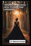 Whispers of Belonging: HOW TO OVERCOME LONELINESS: Practical Strategies To Overcome Loneliness