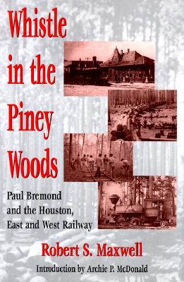 Whistle in the Piney Woods: Paul Bremond and the Houston, East and West Texas Railway - Maxwell, Robert S Unt, and McDonald, Archie P, Dr. (Introduction by)