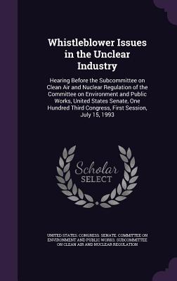 Whistleblower Issues in the Unclear Industry: Hearing Before the Subcommittee on Clean Air and Nuclear Regulation of the Committee on Environment and Public Works, United States Senate, One Hundred Third Congress, First Session, July 15, 1993 - United States Congress Senate Committ (Creator)