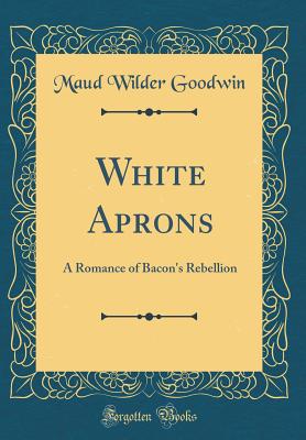 White Aprons: A Romance of Bacon's Rebellion (Classic Reprint) - Goodwin, Maud Wilder