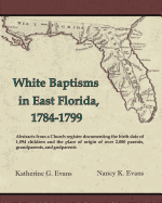 White Baptisms in East Florida,1784-1799: Abstracts from a Church register documenting the birth date of 1,094 children and the place of origin of over 2,000 parents, grandparents, and godparents