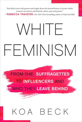 White Feminism: From the Suffragettes to Influencers and Who They Leave Behind - Beck, Koa