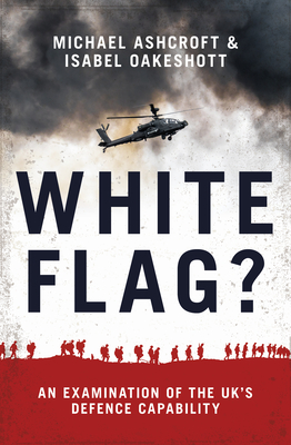 White Flag?: An Examination of the UK's Defence Capability - Ashcroft, Michael, and Oakeshott, Isabel