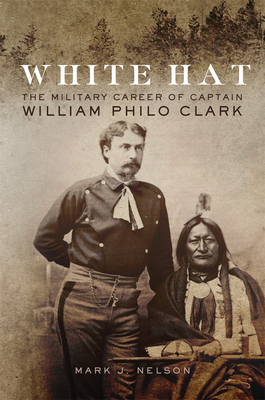 White Hat: The Military Career of Captain William Philo Clark - Nelson, Mark J