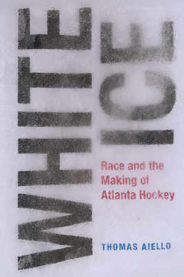 White Ice: Race and the Making of Atlanta Hockey - Aiello, Thomas