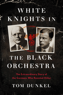 White Knights in the Black Orchestra: The Extraordinary Story of the Germans Who Resisted Hitler