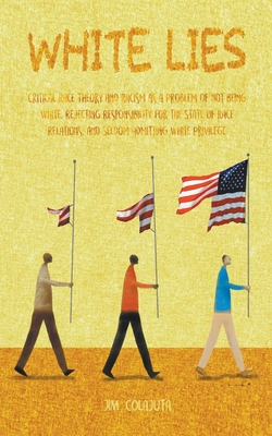 White Lies Critical Race Theory and Racism as a Problem of not Being White, Rejecting Responsibility for the State of Race Relations, and Seldom Admitting White Privilege - Colajuta, Jim