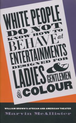 White People Do Not Know How to Behave at Entertainments Designed for Ladies and Gentlemen of Colour: William Brown's African and American Theater - McAllister, Marvin