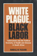 White Plague, Black Labour: Tuberculosis and the Political Economy of Health and Disease in South Africa - Packard, Randall M.