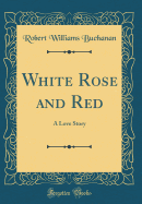 White Rose and Red: A Love Story (Classic Reprint)