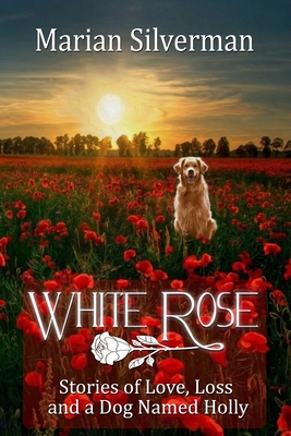 White Rose: Stories of Love, Loss and a Dog Named Holly - Silverman, Marian