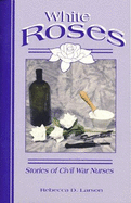 White Roses: Women Nurses in the Civil War - Larson, Rebecca D