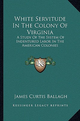 White Servitude in the Colony of Virginia: A Study of the System of Indentured Labor in the American Colonies - Ballagh, James Curtis