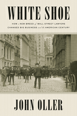 White Shoe: How a New Breed of Wall Street Lawyers Changed Big Business--And the American Century - Oller, John